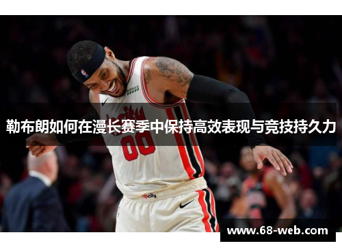 勒布朗如何在漫长赛季中保持高效表现与竞技持久力