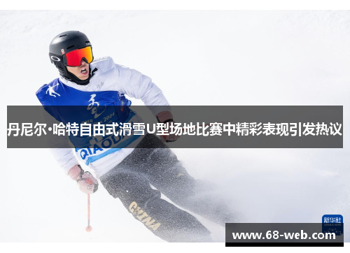 丹尼尔·哈特自由式滑雪U型场地比赛中精彩表现引发热议