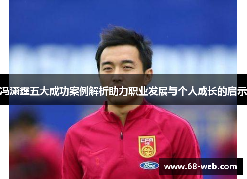 冯潇霆五大成功案例解析助力职业发展与个人成长的启示