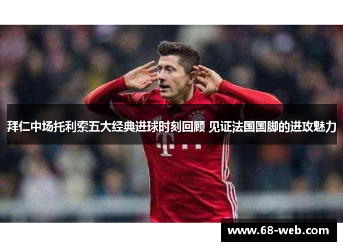 拜仁中场托利索五大经典进球时刻回顾 见证法国国脚的进攻魅力