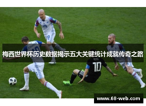 梅西世界杯历史数据揭示五大关键统计成就传奇之路