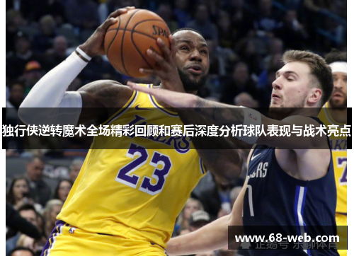 独行侠逆转魔术全场精彩回顾和赛后深度分析球队表现与战术亮点