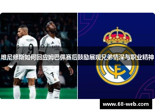 维尼修斯如何回应姆巴佩赛后鼓励展现兄弟情深与职业精神