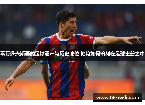 莱万多夫斯基的足球遗产与历史地位 他将如何铭刻在足球史册之中 莱万多夫斯基的足球遗产与历史地位 他将如何铭刻在足球史册之中