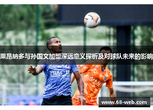 萊昂納多与孙国文加盟深远意义探析及对球队未来的影响 萊昂納多与孙国文加盟深远意义探析及对球队未来的影响