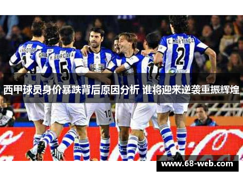 西甲球员身价暴跌背后原因分析 谁将迎来逆袭重振辉煌 西甲球员身价暴跌背后原因分析 谁将迎来逆袭重振辉煌