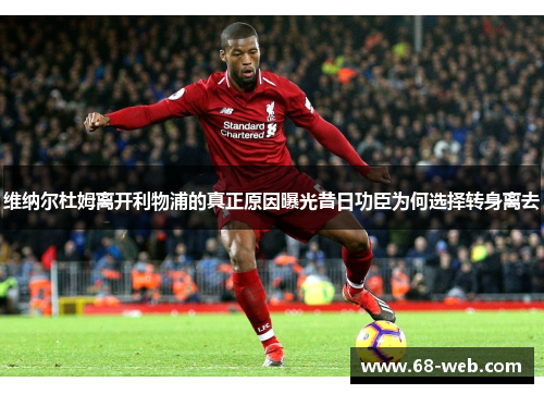 维纳尔杜姆离开利物浦的真正原因曝光昔日功臣为何选择转身离去