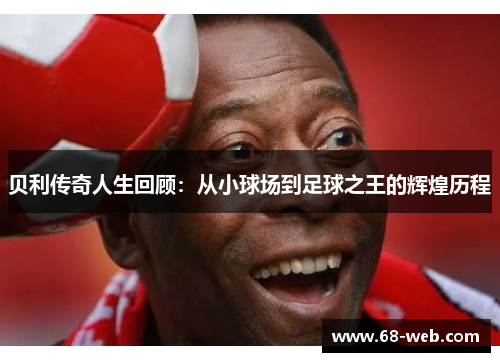 贝利传奇人生回顾：从小球场到足球之王的辉煌历程