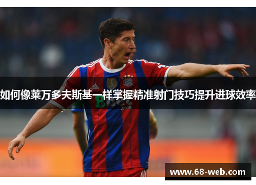 如何像莱万多夫斯基一样掌握精准射门技巧提升进球效率